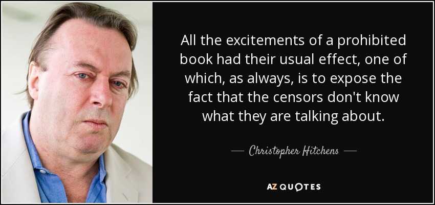 All the excitements of a prohibited book had their usual effect, one of which, as always, is to expose the fact that the censors don't know what they are talking about. - Christopher Hitchens