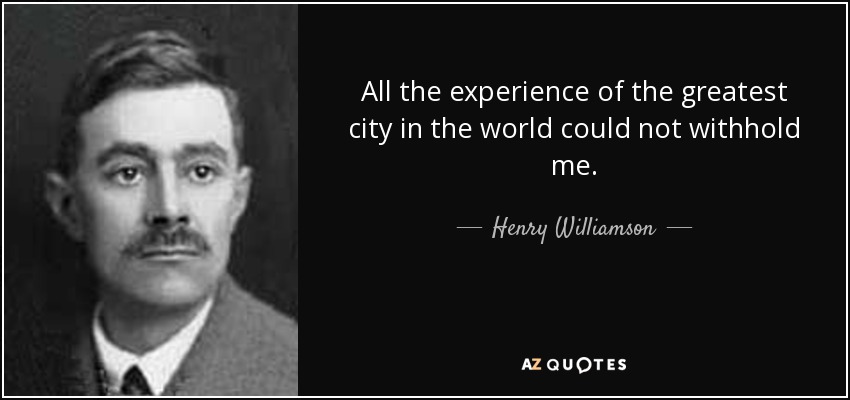 All the experience of the greatest city in the world could not withhold me. - Henry Williamson