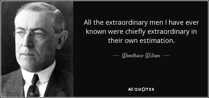 All the extraordinary men I have ever known were chiefly extraordinary in their own estimation. - Woodrow Wilson