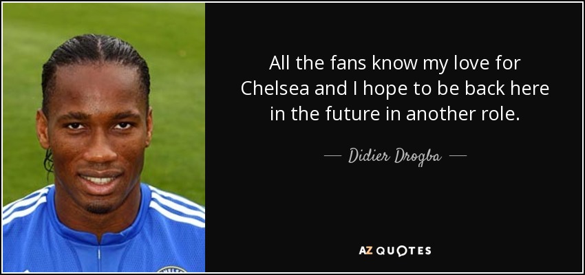 All the fans know my love for Chelsea and I hope to be back here in the future in another role. - Didier Drogba