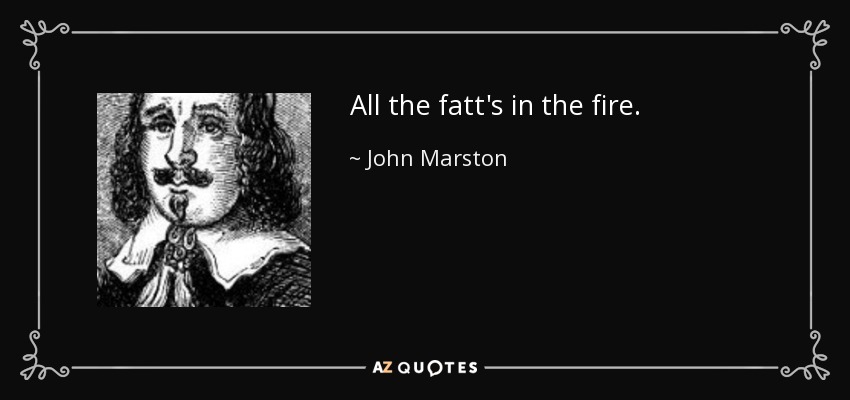 All the fatt's in the fire. - John Marston