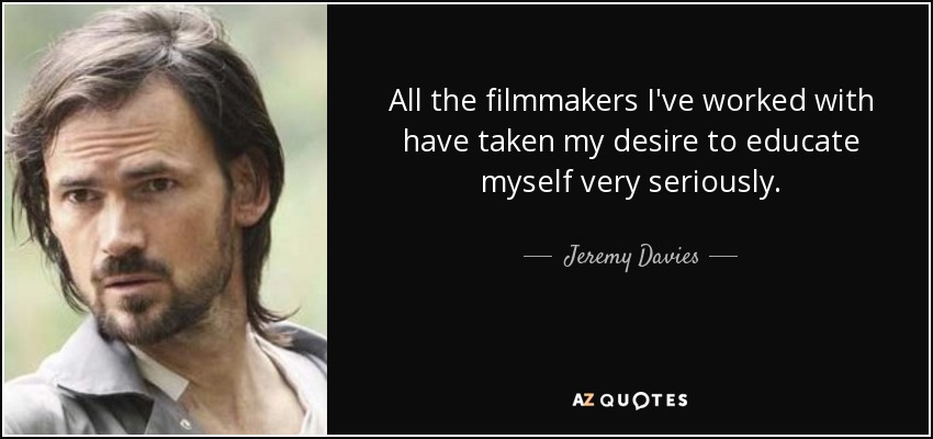 All the filmmakers I've worked with have taken my desire to educate myself very seriously. - Jeremy Davies
