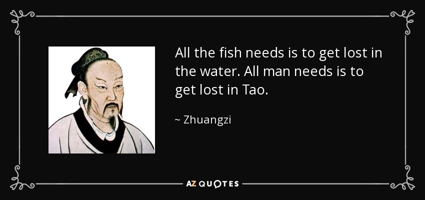 All the fish needs is to get lost in the water. All man needs is to get lost in Tao. - Zhuangzi