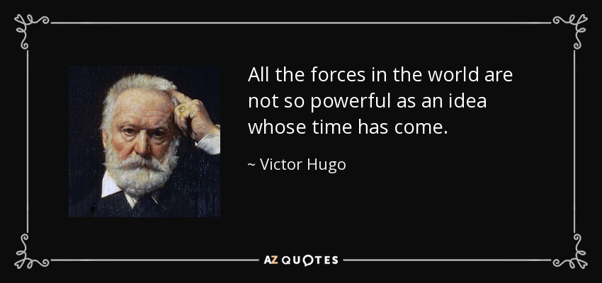 All the forces in the world are not so powerful as an idea whose time has come. - Victor Hugo