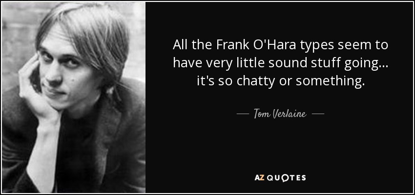 All the Frank O'Hara types seem to have very little sound stuff going... it's so chatty or something. - Tom Verlaine