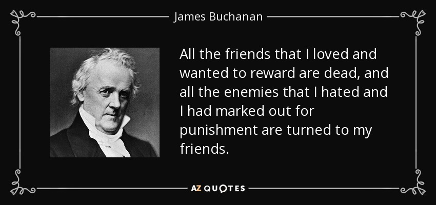 All the friends that I loved and wanted to reward are dead, and all the enemies that I hated and I had marked out for punishment are turned to my friends. - James Buchanan