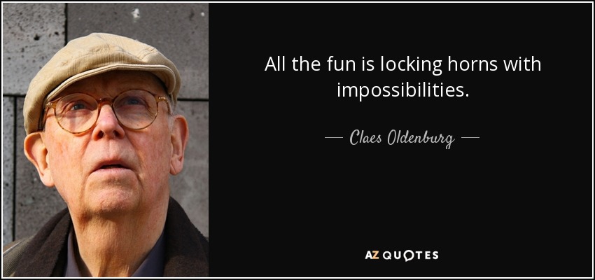All the fun is locking horns with impossibilities. - Claes Oldenburg