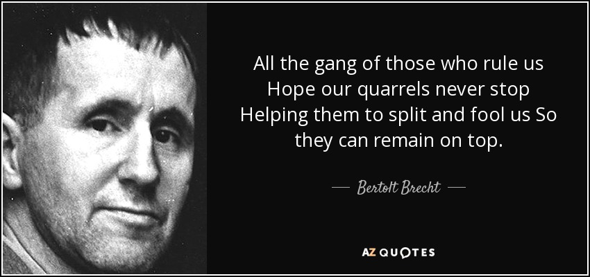 All the gang of those who rule us Hope our quarrels never stop Helping them to split and fool us So they can remain on top. - Bertolt Brecht