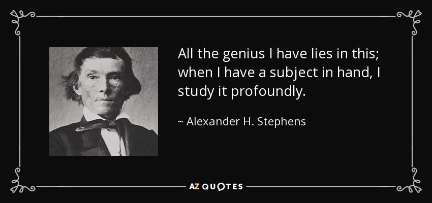 All the genius I have lies in this; when I have a subject in hand, I study it profoundly. - Alexander H. Stephens