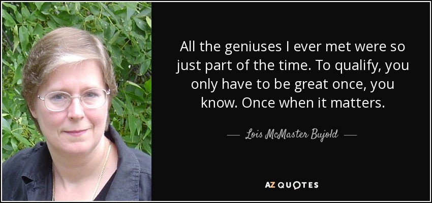 All the geniuses I ever met were so just part of the time. To qualify, you only have to be great once, you know. Once when it matters. - Lois McMaster Bujold