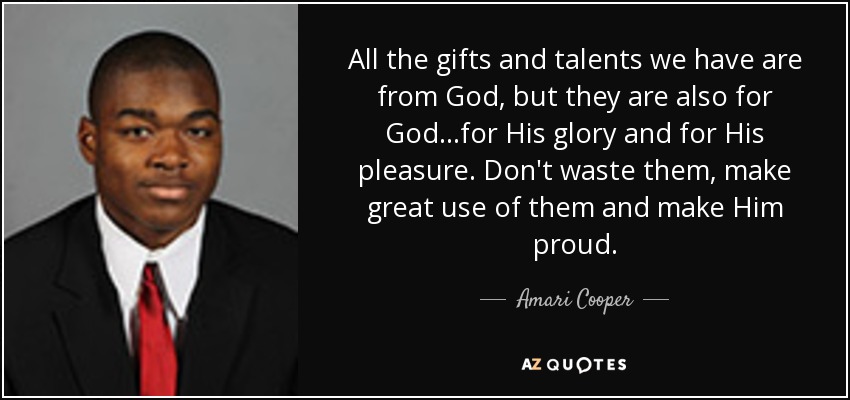 All the gifts and talents we have are from God, but they are also for God...for His glory and for His pleasure. Don't waste them, make great use of them and make Him proud. - Amari Cooper