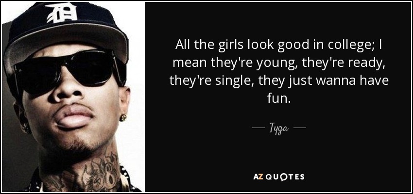All the girls look good in college; I mean they're young, they're ready, they're single, they just wanna have fun. - Tyga