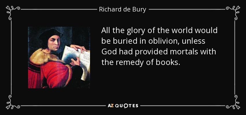 All the glory of the world would be buried in oblivion, unless God had provided mortals with the remedy of books. - Richard de Bury