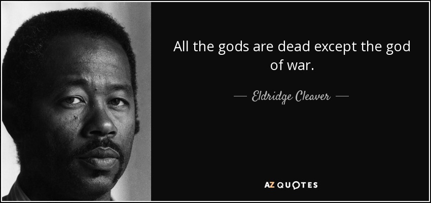 All the gods are dead except the god of war. - Eldridge Cleaver