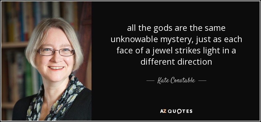 all the gods are the same unknowable mystery, just as each face of a jewel strikes light in a different direction - Kate Constable