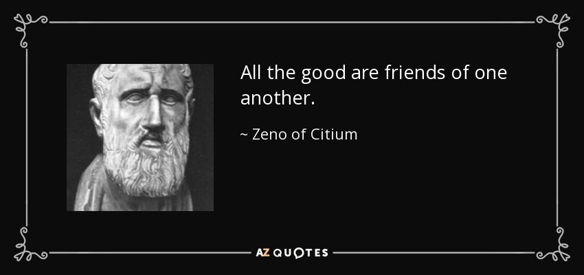 All the good are friends of one another. - Zeno of Citium