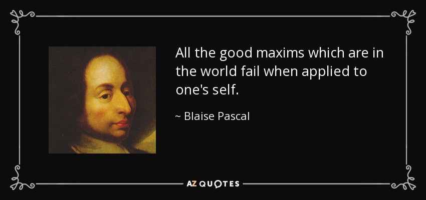 All the good maxims which are in the world fail when applied to one's self. - Blaise Pascal