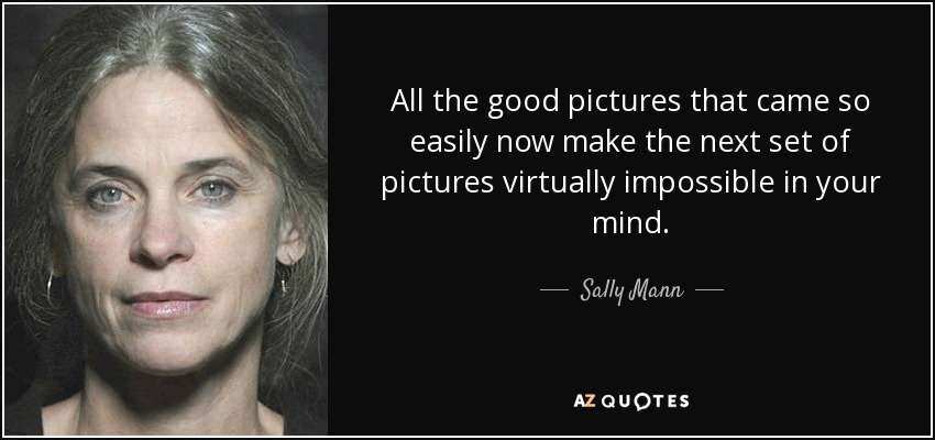 All the good pictures that came so easily now make the next set of pictures virtually impossible in your mind. - Sally Mann