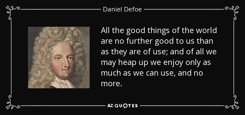 All the good things of the world are no further good to us than as they are of use; and of all we may heap up we enjoy only as much as we can use, and no more. - Daniel Defoe