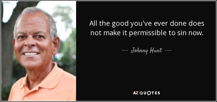 All the good you've ever done does not make it permissible to sin now. - Johnny Hunt