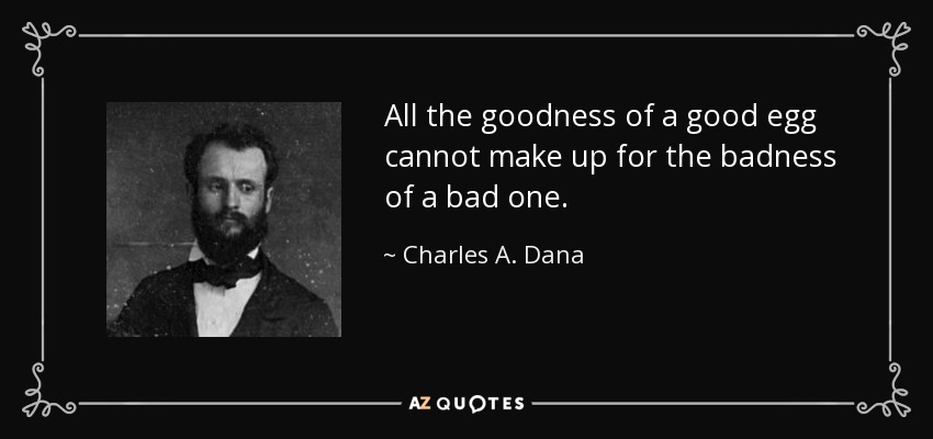 All the goodness of a good egg cannot make up for the badness of a bad one. - Charles A. Dana