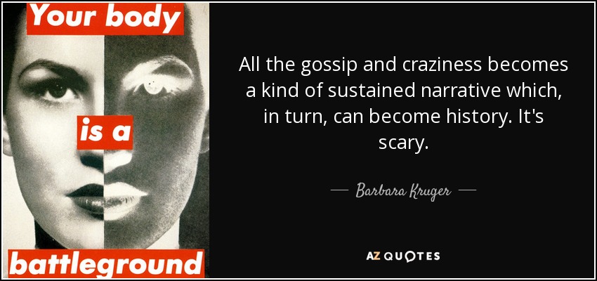 All the gossip and craziness becomes a kind of sustained narrative which, in turn, can become history. It's scary. - Barbara Kruger