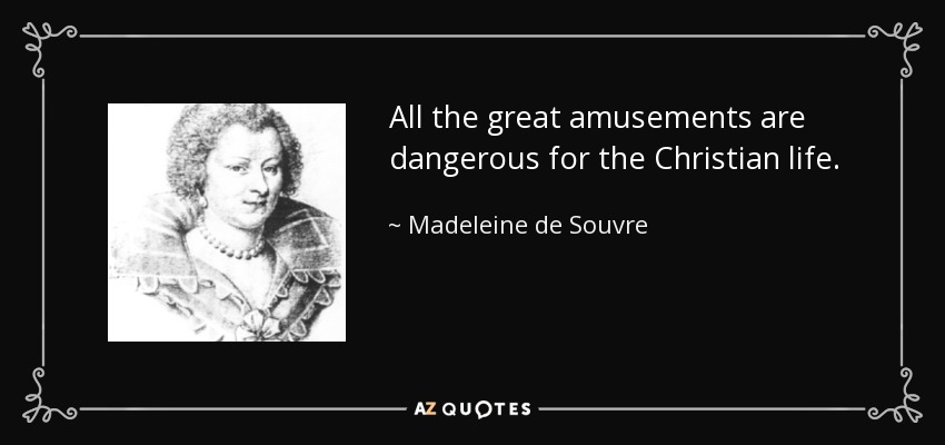 All the great amusements are dangerous for the Christian life. - Madeleine de Souvre, marquise de Sable