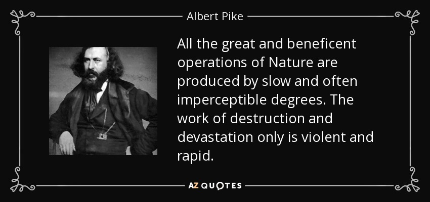 All the great and beneficent operations of Nature are produced by slow and often imperceptible degrees. The work of destruction and devastation only is violent and rapid. - Albert Pike