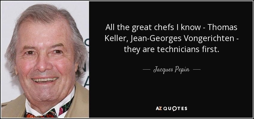 All the great chefs I know - Thomas Keller, Jean-Georges Vongerichten - they are technicians first. - Jacques Pepin