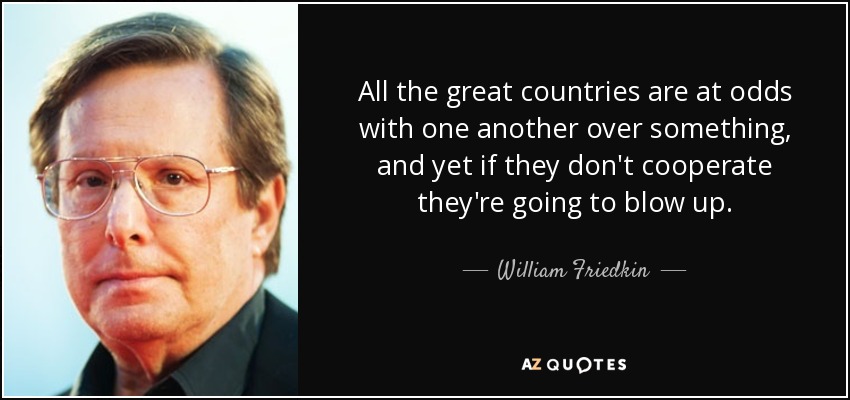All the great countries are at odds with one another over something, and yet if they don't cooperate they're going to blow up. - William Friedkin