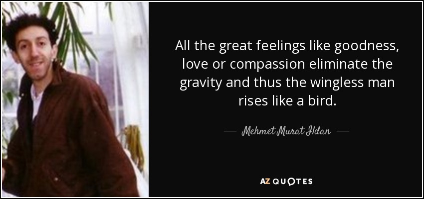 All the great feelings like goodness, love or compassion eliminate the gravity and thus the wingless man rises like a bird. - Mehmet Murat Ildan