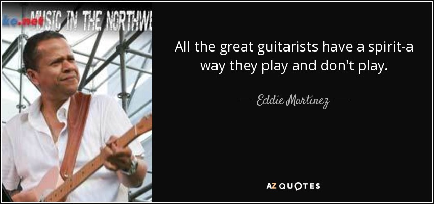 All the great guitarists have a spirit-a way they play and don't play. - Eddie Martinez