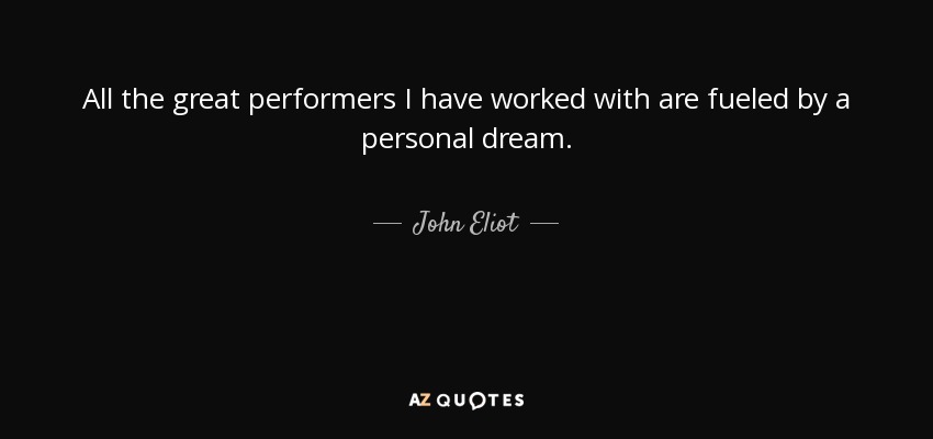 All the great performers I have worked with are fueled by a personal dream. - John Eliot