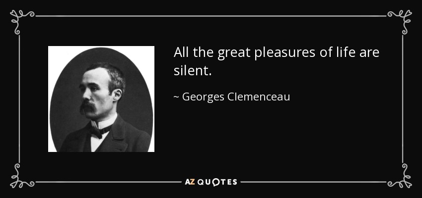 All the great pleasures of life are silent. - Georges Clemenceau