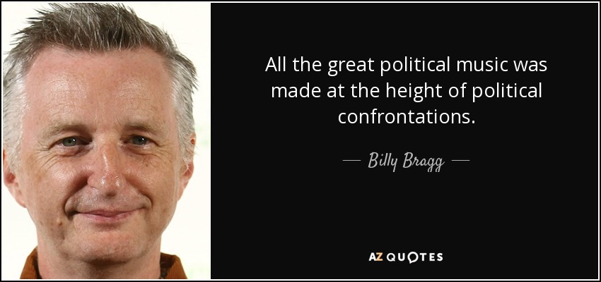 All the great political music was made at the height of political confrontations. - Billy Bragg