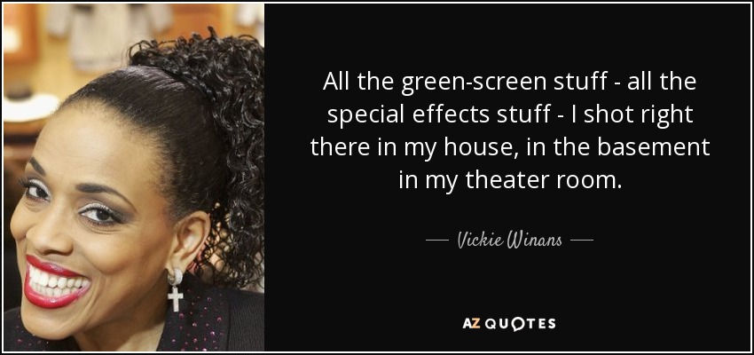 All the green-screen stuff - all the special effects stuff - I shot right there in my house, in the basement in my theater room. - Vickie Winans