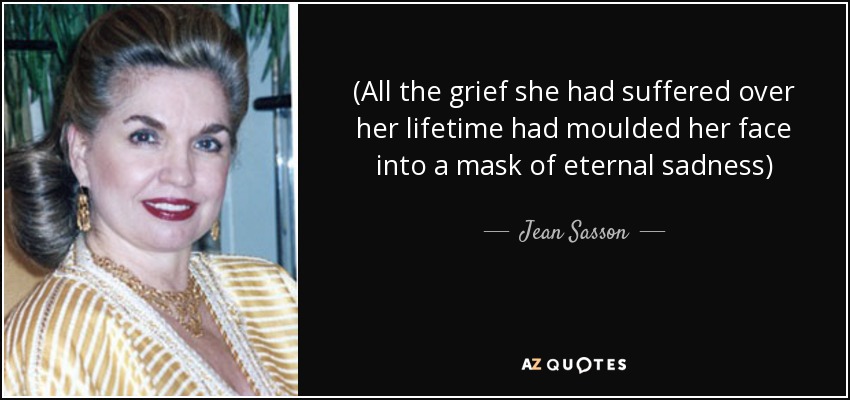 (All the grief she had suffered over her lifetime had moulded her face into a mask of eternal sadness) - Jean Sasson