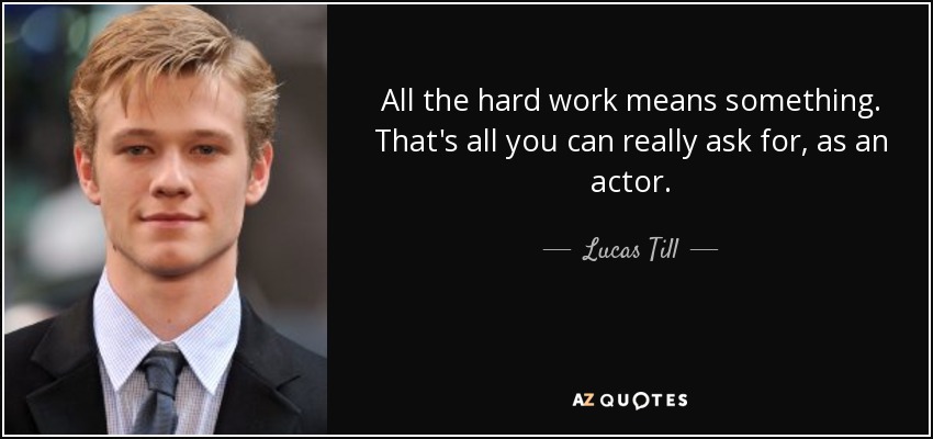 All the hard work means something. That's all you can really ask for, as an actor. - Lucas Till
