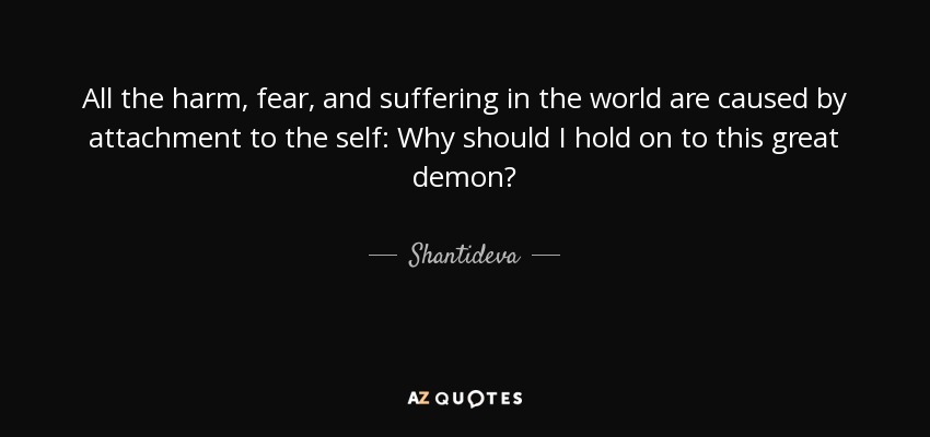 All the harm, fear, and suffering in the world are caused by attachment to the self: Why should I hold on to this great demon? - Shantideva