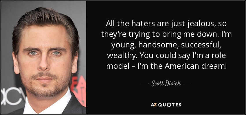 All the haters are just jealous, so they're trying to bring me down. I'm young, handsome, successful, wealthy. You could say I'm a role model – I'm the American dream! - Scott Disick