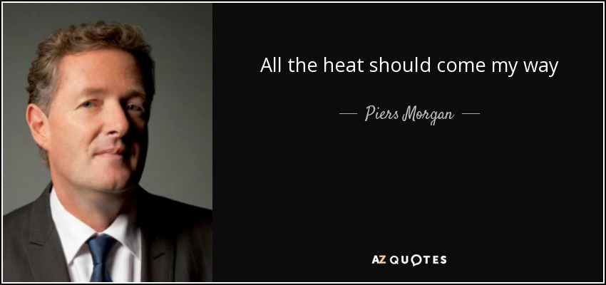 All the heat should come my way - Piers Morgan
