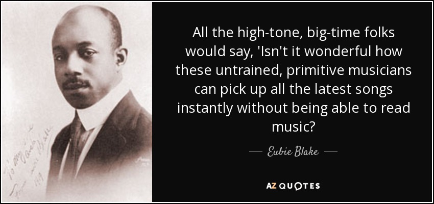 All the high-tone, big-time folks would say, 'Isn't it wonderful how these untrained, primitive musicians can pick up all the latest songs instantly without being able to read music? - Eubie Blake