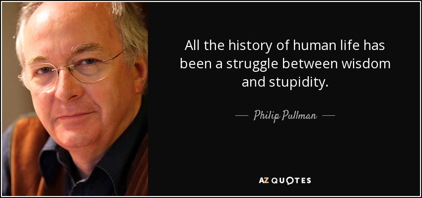 All the history of human life has been a struggle between wisdom and stupidity. - Philip Pullman