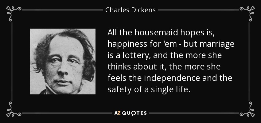All the housemaid hopes is, happiness for 'em - but marriage is a lottery, and the more she thinks about it, the more she feels the independence and the safety of a single life. - Charles Dickens