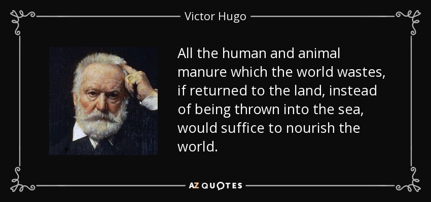 All the human and animal manure which the world wastes, if returned to the land, instead of being thrown into the sea, would suffice to nourish the world. - Victor Hugo