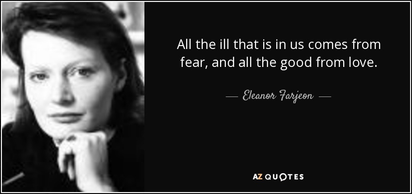 All the ill that is in us comes from fear, and all the good from love. - Eleanor Farjeon