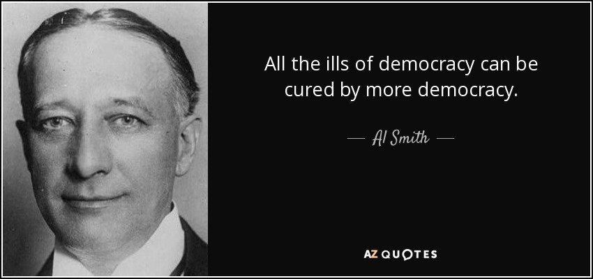 All the ills of democracy can be cured by more democracy. - Al Smith