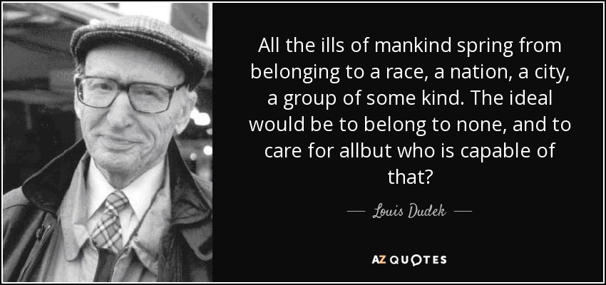 All the ills of mankind spring from belonging to a race, a nation, a city, a group of some kind. The ideal would be to belong to none, and to care for allbut who is capable of that? - Louis Dudek