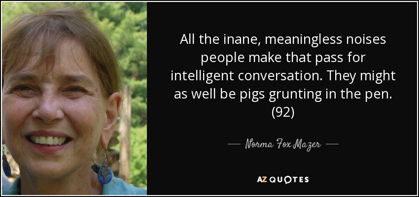 All the inane, meaningless noises people make that pass for intelligent conversation. They might as well be pigs grunting in the pen. (92) - Norma Fox Mazer