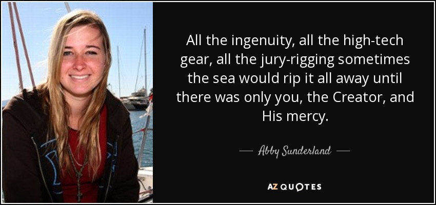 All the ingenuity, all the high-tech gear, all the jury-rigging sometimes the sea would rip it all away until there was only you, the Creator, and His mercy. - Abby Sunderland